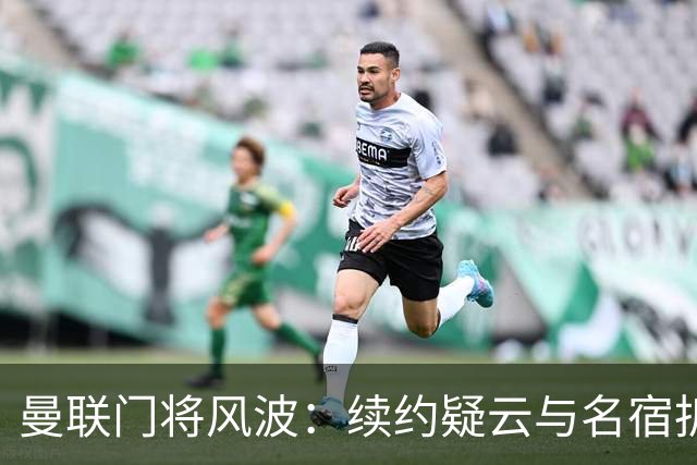 曼联门将风波：续约疑云与名宿拆台